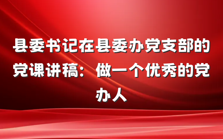 县委书记在县委办党支部的党课讲稿：做一个优秀的党办人