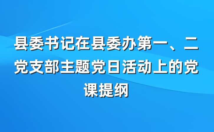 县委书记在县委办第一、二党支部主题党日活动上的党课提纲