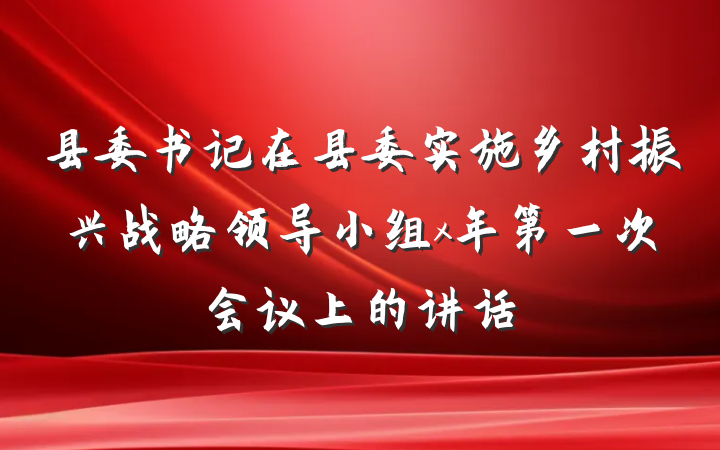 县委书记在县委实施乡村振兴战略领导小组x年第一次会议上的讲话