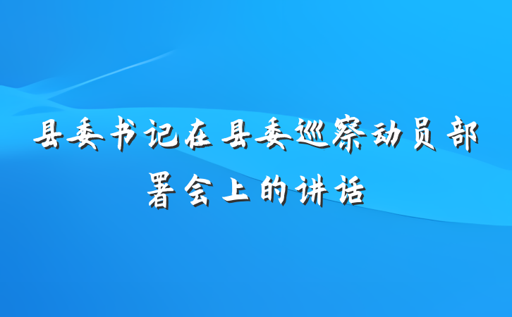 县委书记在县委巡察动员部署会上的讲话