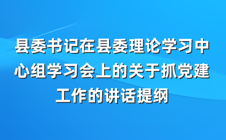 县委书记在县委理论学习中心组学习会上的关于抓党建工作的讲话提纲