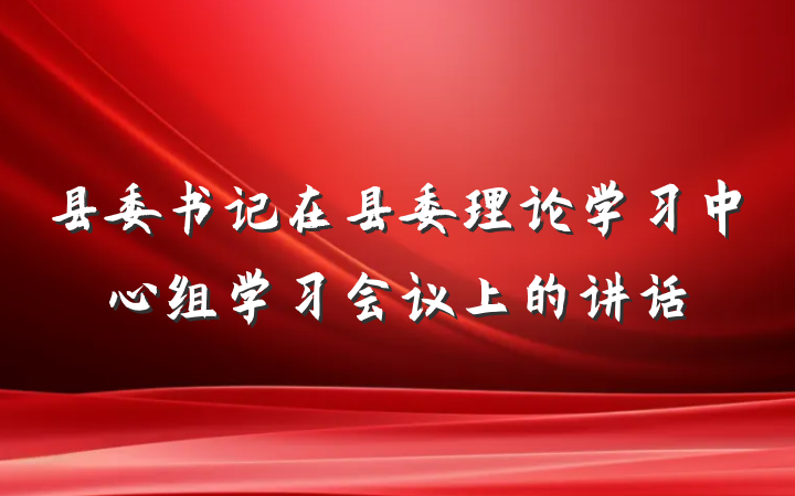 县委书记在县委理论学习中心组学习会议上的讲话