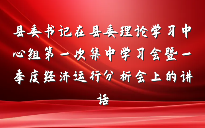 县委书记在县委理论学习中心组第一次集中学习会暨一季度经济运行分析会上的讲话