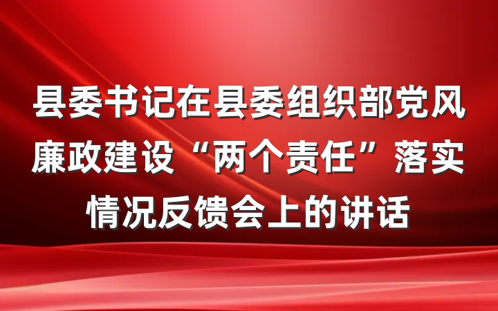 县委书记在县委组织部党风廉政建设“两个责任”落实情况反馈会上的讲话