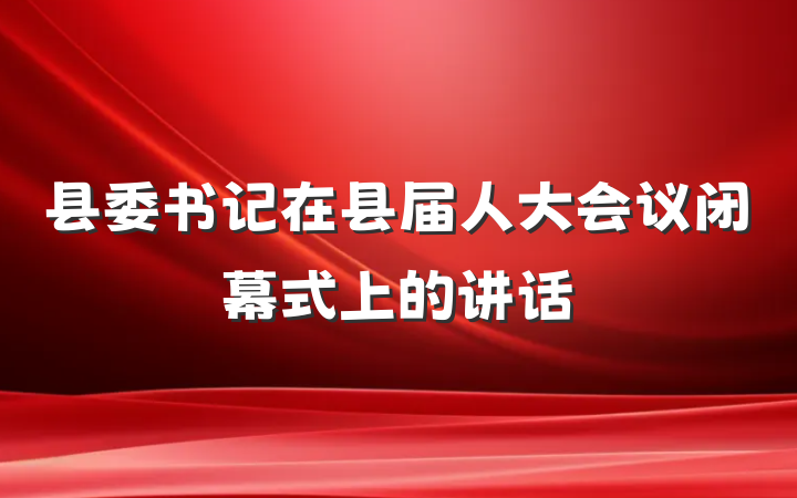县委书记在县届人大会议闭幕式上的讲话