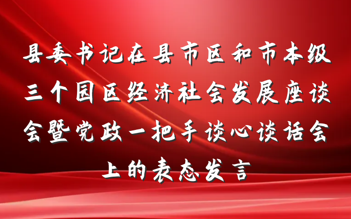 县委书记在县市区和市本级三个园区经济社会发展座谈会暨党政一把手谈心谈话会上的表态发言