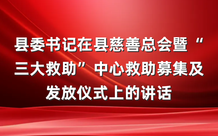 县委书记在县慈善总会暨“三大救助”中心救助募集及发放仪式上的讲话