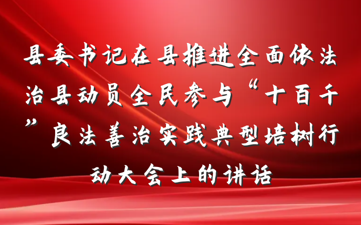 县委书记在县推进全面依法治县动员全民参与“十百千”良法善治实践典型培树行动大会上的讲话