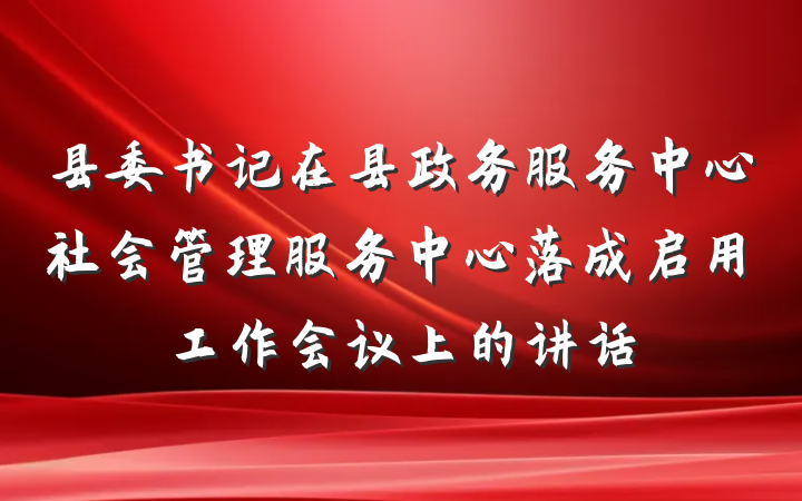 县委书记在县政务服务中心社会管理服务中心落成启用工作会议上的讲话