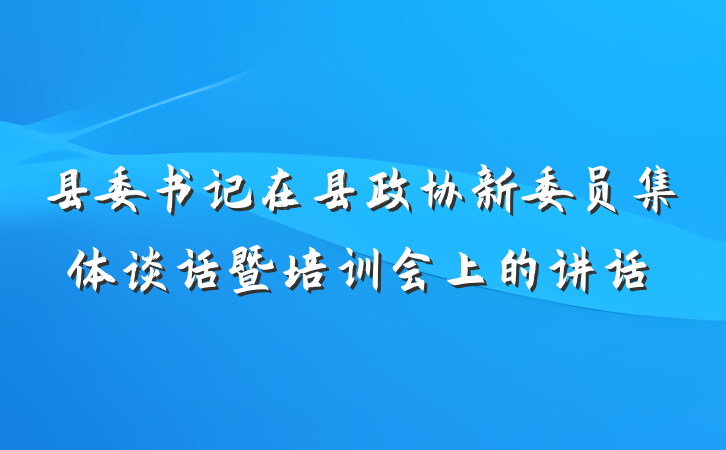 县委书记在县政协新委员集体谈话暨培训会上的讲话