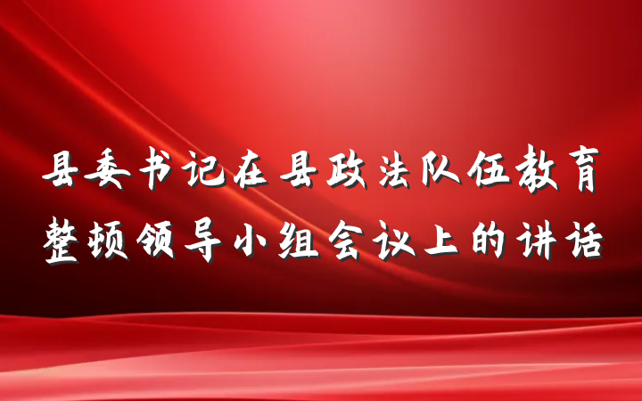 县委书记在县政法队伍教育整顿领导小组会议上的讲话