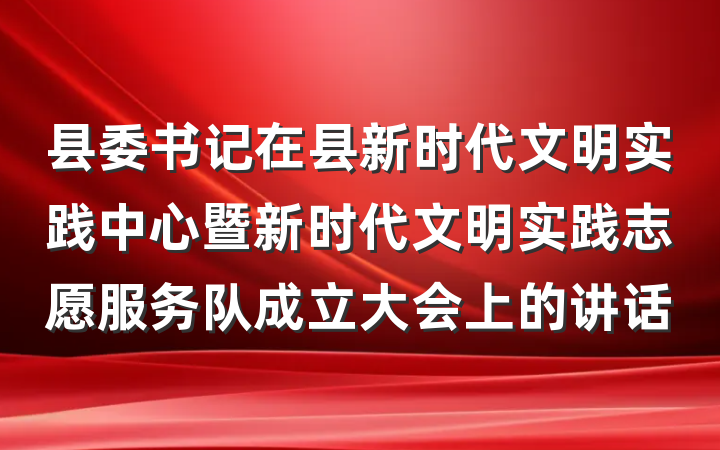 县委书记在县新时代文明实践中心暨新时代文明实践志愿服务队成立大会上的讲话