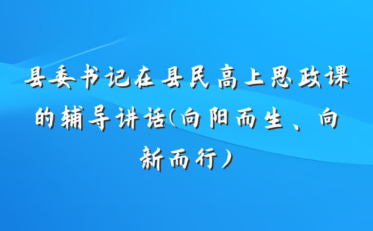 县委书记在县民高上思政课的辅导讲话(向阳而生、向新而行)