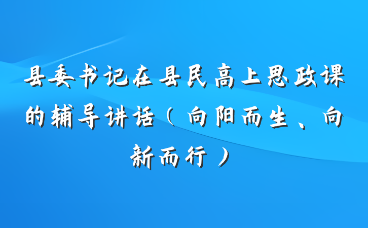 县委书记在县民高上思政课的辅导讲话（向阳而生、向新而行）