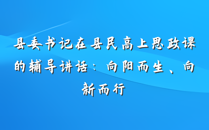 县委书记在县民高上思政课的辅导讲话：向阳而生、向新而行