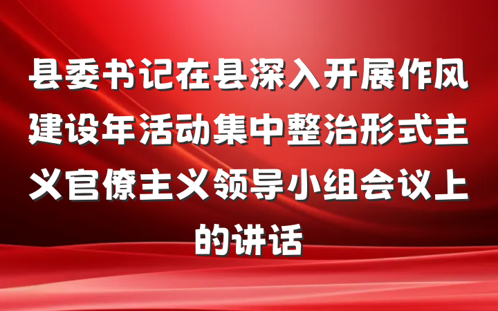 县委书记在县深入开展作风建设年活动集中整治形式主义官僚主义领导小组会议上的讲话