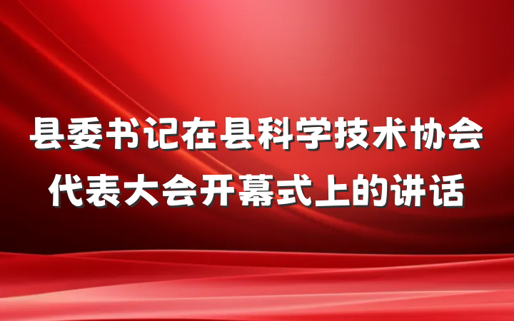 县委书记在县科学技术协会代表大会开幕式上的讲话