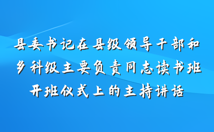 县委书记在县级领导干部和乡科级主要负责同志读书班开班仪式上的主持讲话