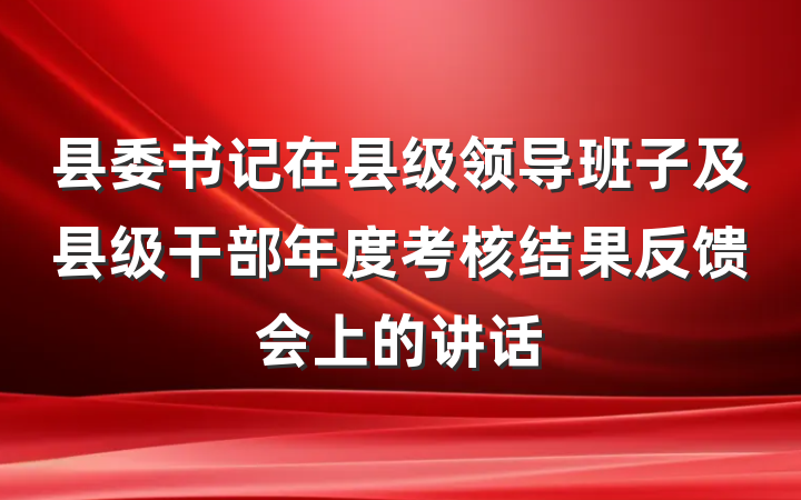 县委书记在县级领导班子及县级干部年度考核结果反馈会上的讲话