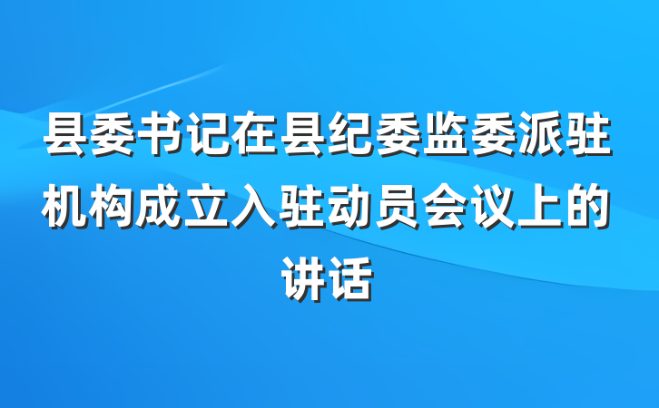 县委书记在县纪委监委派驻机构成立入驻动员会议上的讲话