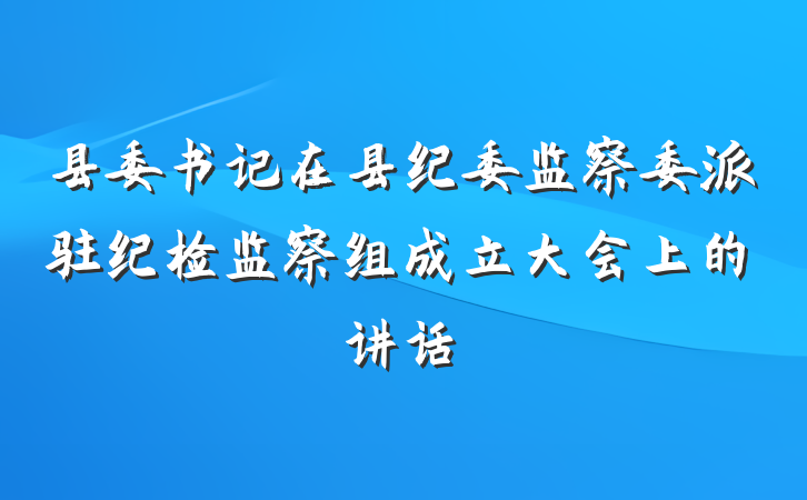 县委书记在县纪委监察委派驻纪检监察组成立大会上的讲话