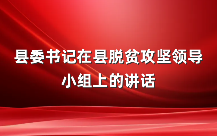 县委书记在县脱贫攻坚领导小组上的讲话