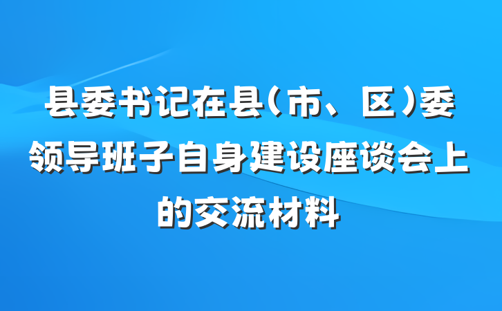 县委书记在县（市、区）委领导班子自身建设座谈会上的交流材料