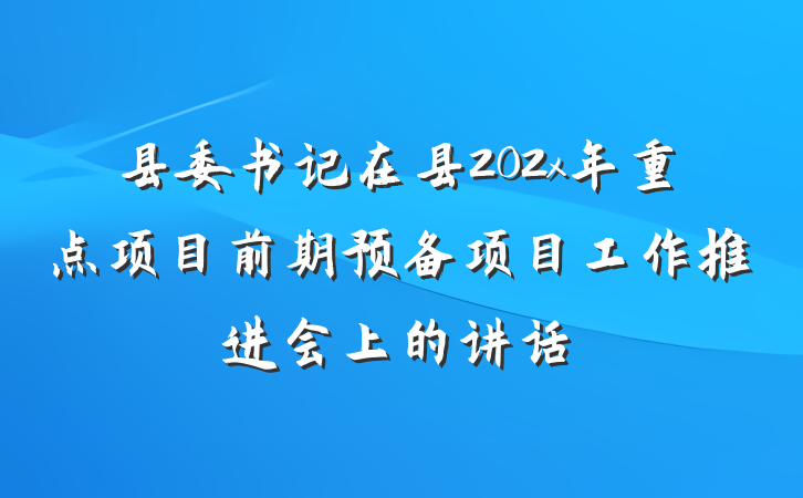县委书记在县202x年重点项目前期预备项目工作推进会上的讲话