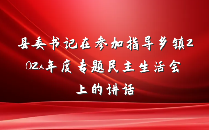 县委书记在参加指导乡镇202x年度专题民主生活会上的讲话