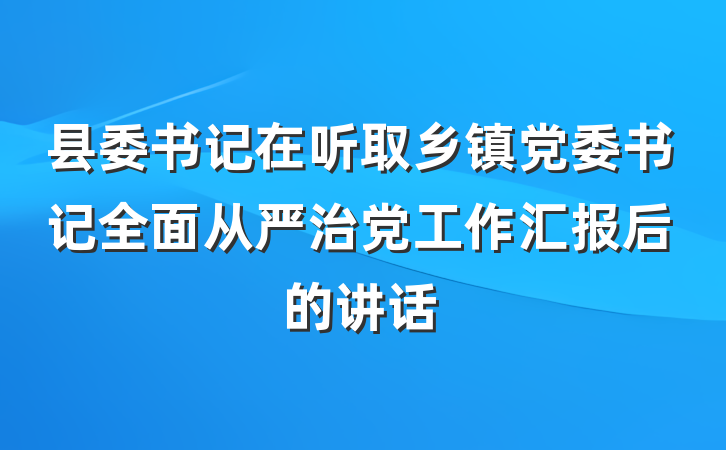 县委书记在听取乡镇党委书记全面从严治党工作汇报后的讲话
