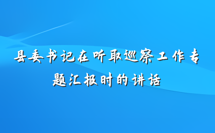 县委书记在听取巡察工作专题汇报时的讲话