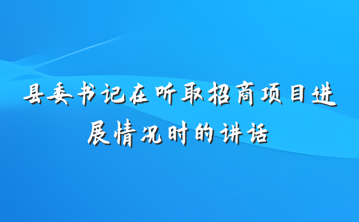 县委书记在听取招商项目进展情况时的讲话