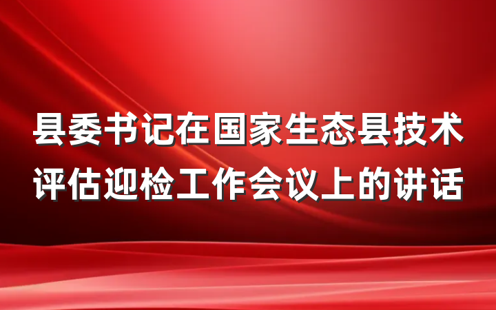 县委书记在国家生态县技术评估迎检工作会议上的讲话