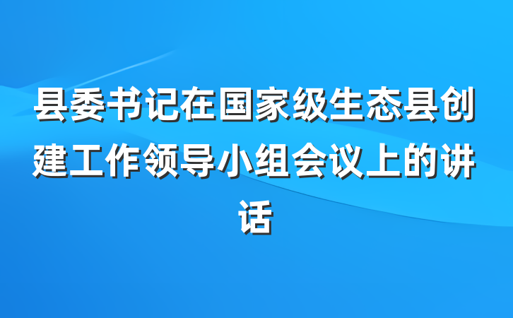 县委书记在国家级生态县创建工作领导小组会议上的讲话