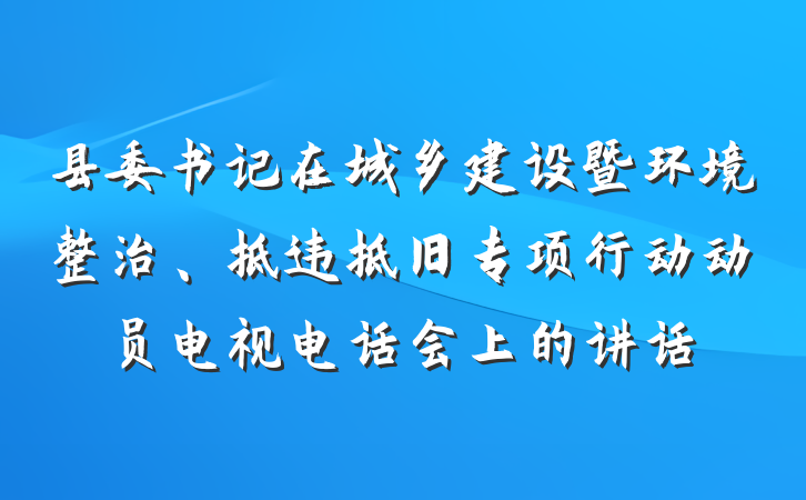 县委书记在城乡建设暨环境整治、拆违拆旧专项行动动员电视电话会上的讲话