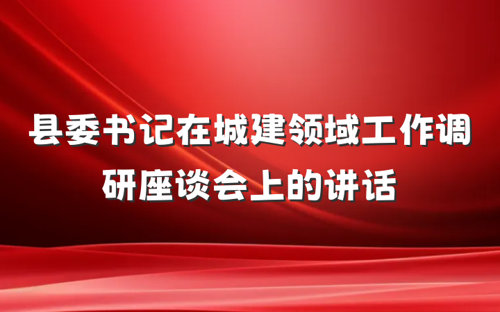 县委书记在城建领域工作调研座谈会上的讲话
