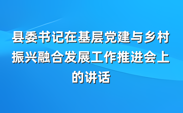 县委书记在基层党建与乡村振兴融合发展工作推进会上的讲话