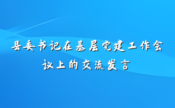 县委书记在基层党建工作会议上的交流发言