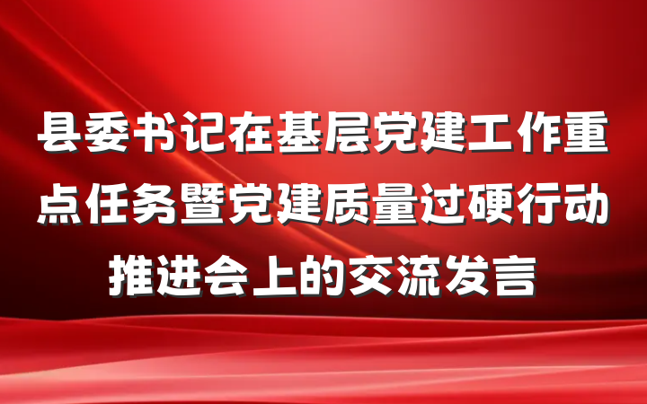 县委书记在基层党建工作重点任务暨党建质量过硬行动推进会上的交流发言