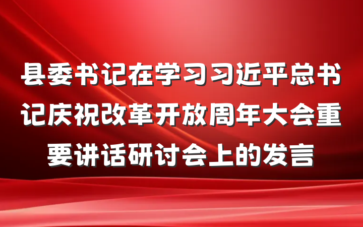 县委书记在学习习近平总书记庆祝改革开放周年大会重要讲话研讨会上的发言