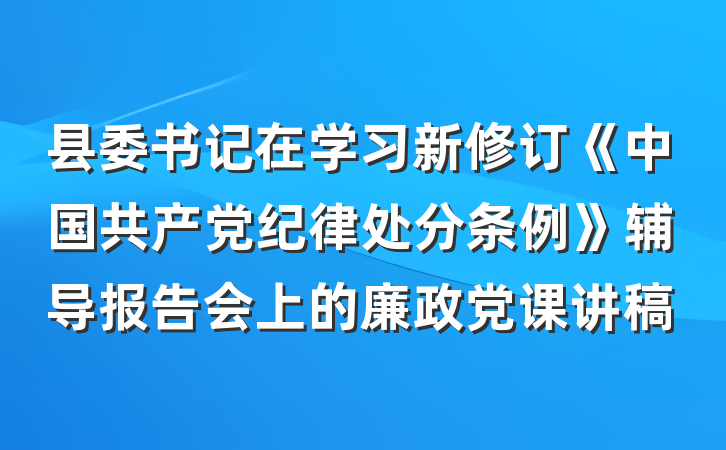 县委书记在学习新修订《中国共产党纪律处分条例》辅导报告会上的廉政党课讲稿