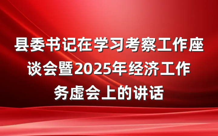 县委书记在学习考察工作座谈会暨2025年经济工作务虚会上的讲话
