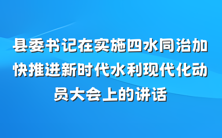 县委书记在实施四水同治加快推进新时代水利现代化动员大会上的讲话