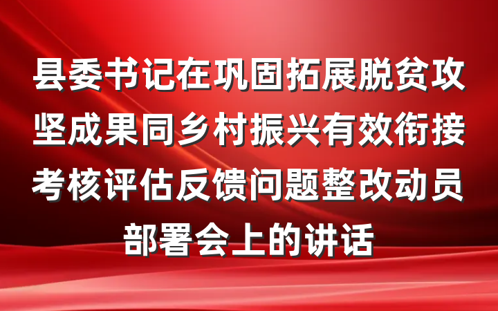 县委书记在巩固拓展脱贫攻坚成果同乡村振兴有效衔接考核评估反馈问题整改动员部署会上的讲话