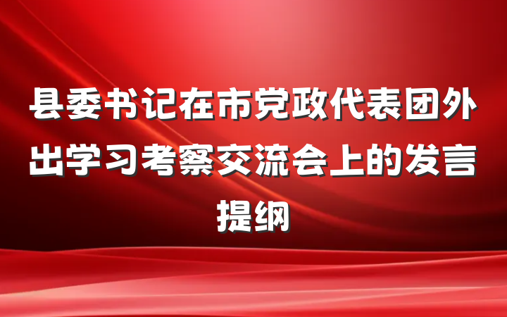 县委书记在市党政代表团外出学习考察交流会上的发言提纲