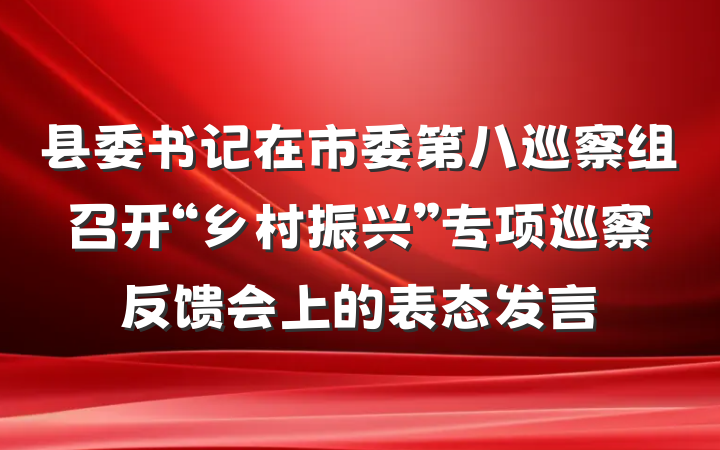 县委书记在市委第八巡察组召开“乡村振兴”专项巡察反馈会上的表态发言