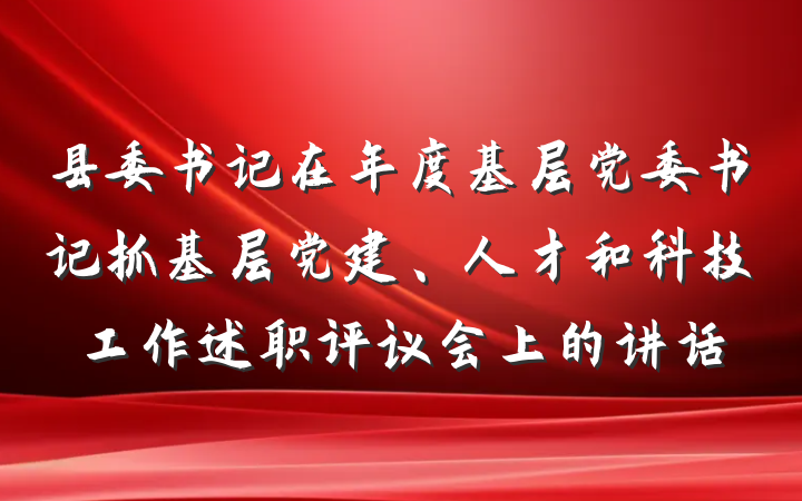 县委书记在年度基层党委书记抓基层党建、人才和科技工作述职评议会上的讲话