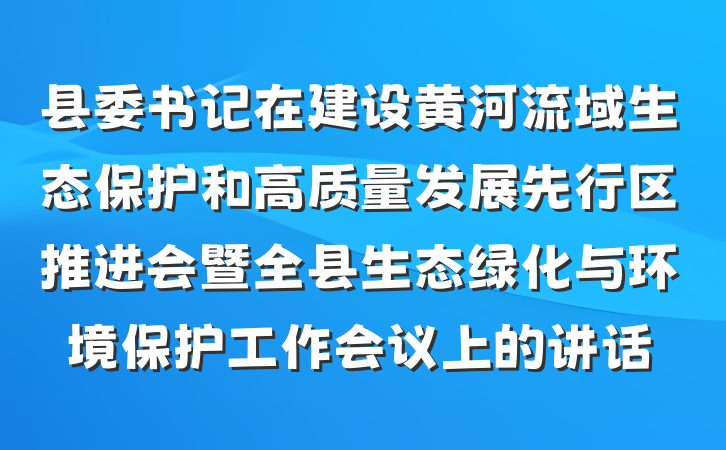 县委书记在建设黄河流域生态保护和高质量发展先行区推进会暨全县生态绿化与环境保护工作会议上的讲话