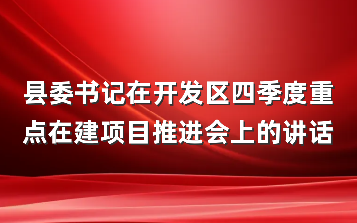 县委书记在开发区四季度重点在建项目推进会上的讲话