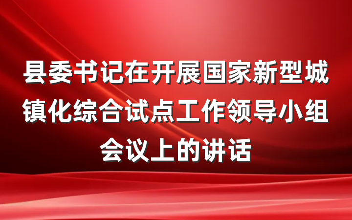 县委书记在开展国家新型城镇化综合试点工作领导小组会议上的讲话
